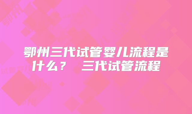 鄂州三代试管婴儿流程是什么? 三代试管流程