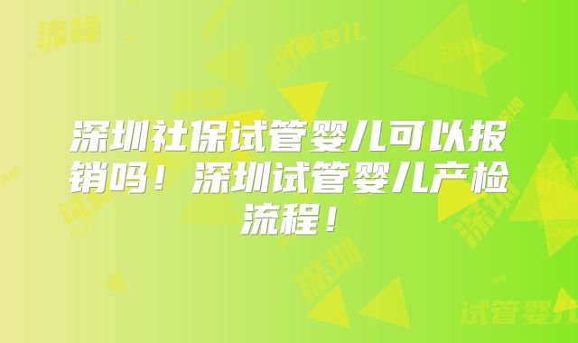 深圳社保试管婴儿可以报销吗！深圳试管婴儿产检流程！