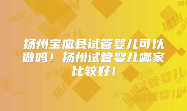 扬州宝应县试管婴儿可以做吗!扬州试管婴儿哪家比较好!