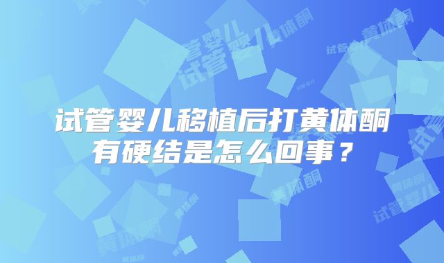 试管婴儿移植后打黄体酮有硬结是怎么回事?