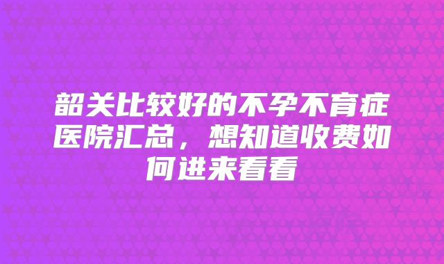 韶关比较好的不孕不育症医院汇总,想知道收费如何进来看看