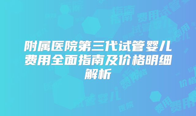 附属医院第三代试管婴儿费用全面指南及价格明细解析