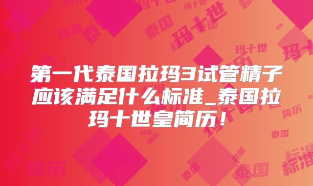 第一代泰国拉玛3试管精子应该满足什么标准_泰国拉玛十世皇简历!