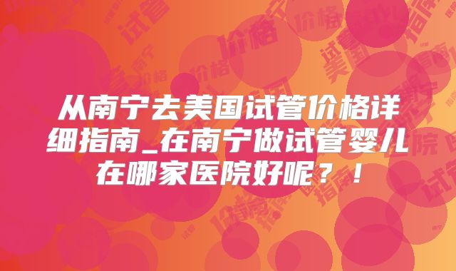 从南宁去美国试管价格详细指南_在南宁做试管婴儿在哪家医院好呢？！