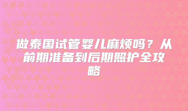 做泰国试管婴儿麻烦吗?从前期准备到后期照护全攻略