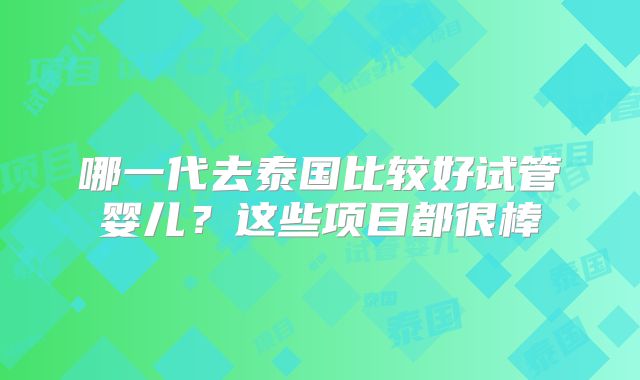 哪一代去泰国比较好试管婴儿？这些项目都很棒