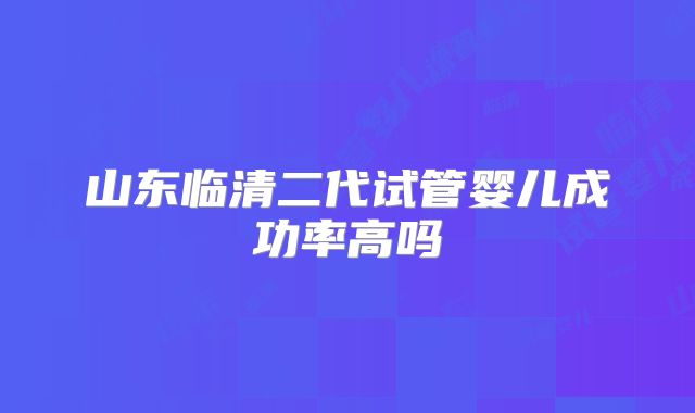 山东临清二代试管婴儿成功率高吗