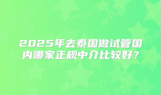 2025年去泰国做试管国内哪家正规中介比较好?