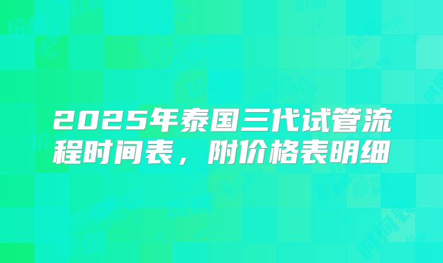 2025年泰国三代试管流程时间表,附价格表明细