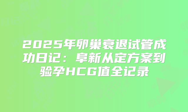 2025年卵巢衰退试管成功日记:阜新从定方案到验孕HCG值全记录