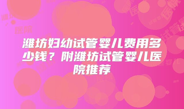 潍坊妇幼试管婴儿费用多少钱?附潍坊试管婴儿医院推荐