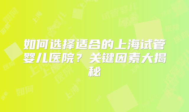 如何选择适合的上海试管婴儿医院?关键因素大揭秘