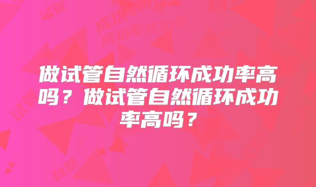 做试管自然循环成功率高吗?做试管自然循环成功率高吗?