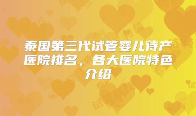 泰国第三代试管婴儿待产医院排名，各大医院特色介绍