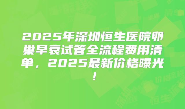 2025年深圳恒生医院卵巢早衰试管全流程费用清单，2025最新价格曝光！