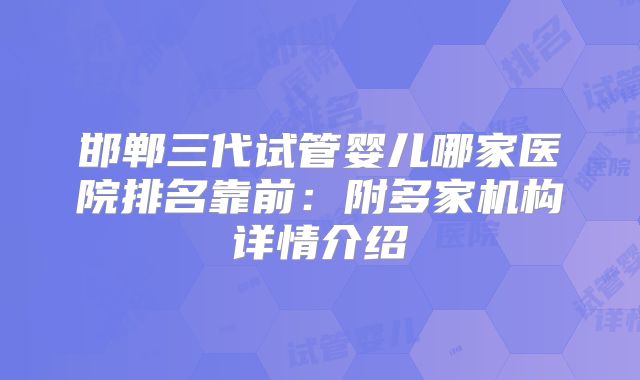 邯郸三代试管婴儿哪家医院排名靠前:附多家机构详情介绍