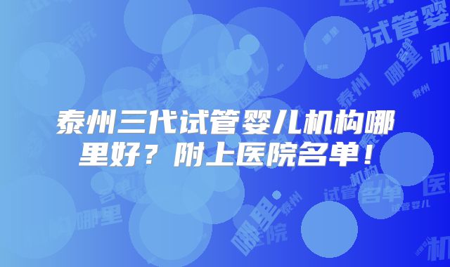 泰州三代试管婴儿机构哪里好？附上医院名单！