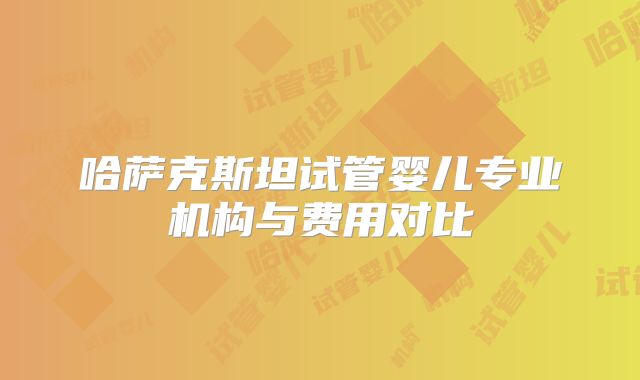 哈萨克斯坦试管婴儿专业机构与费用对比