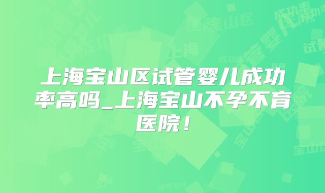 上海宝山区试管婴儿成功率高吗_上海宝山不孕不育医院!
