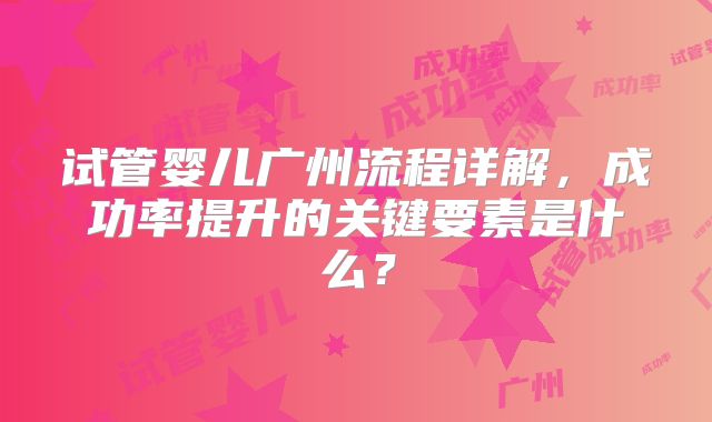 试管婴儿广州流程详解，成功率提升的关键要素是什么？