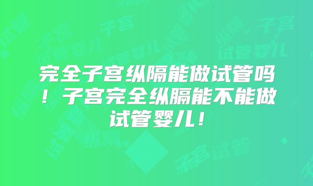 完全子宫纵隔能做试管吗!子宫完全纵膈能不能做试管婴儿!