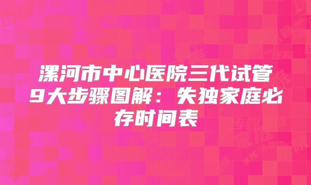 漯河市中心医院三代试管9大步骤图解:失独家庭必存时间表