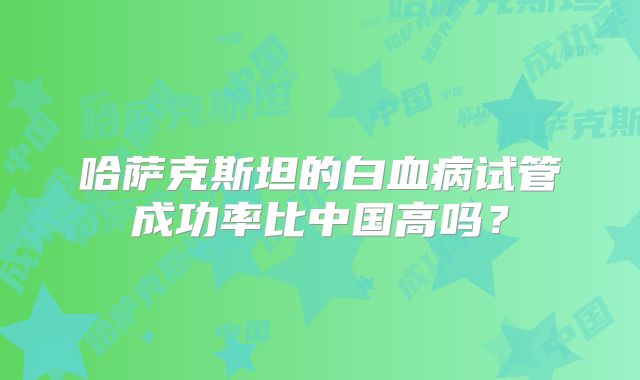 哈萨克斯坦的白血病试管成功率比中国高吗?