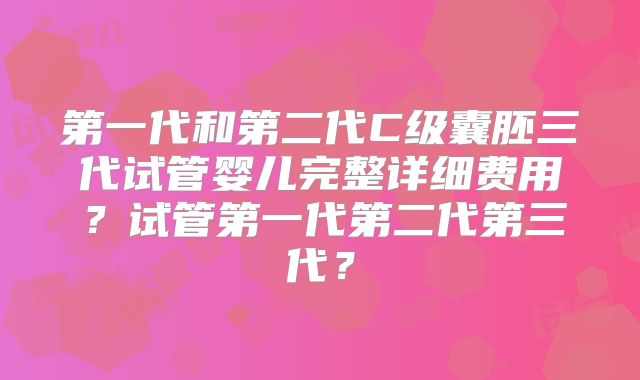 第一代和第二代C级囊胚三代试管婴儿完整详细费用?试管第一代第二代第三代?