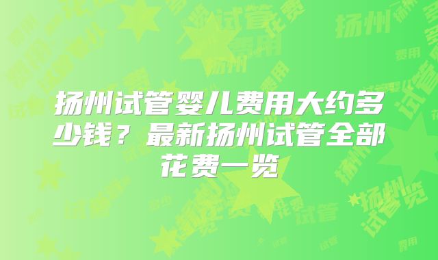 扬州试管婴儿费用大约多少钱？最新扬州试管全部花费一览
