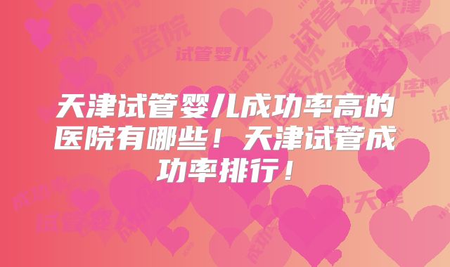 天津试管婴儿成功率高的医院有哪些!天津试管成功率排行!