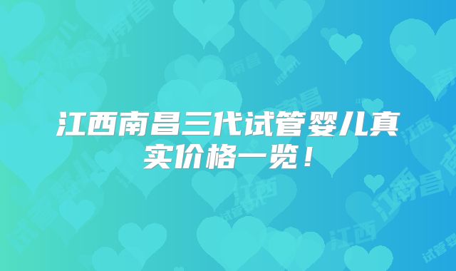 江西南昌三代试管婴儿真实价格一览！