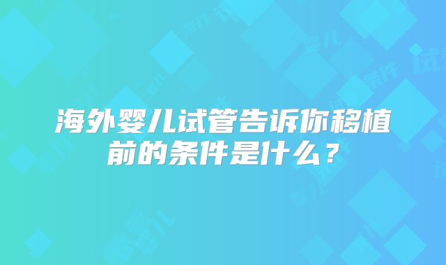 海外婴儿试管告诉你移植前的条件是什么？