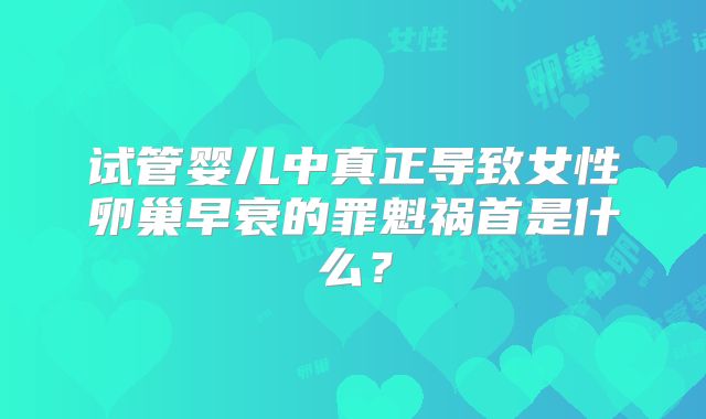 试管婴儿中真正导致女性卵巢早衰的罪魁祸首是什么？