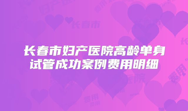 长春市妇产医院高龄单身试管成功案例费用明细