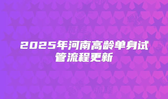 2025年河南高龄单身试管流程更新