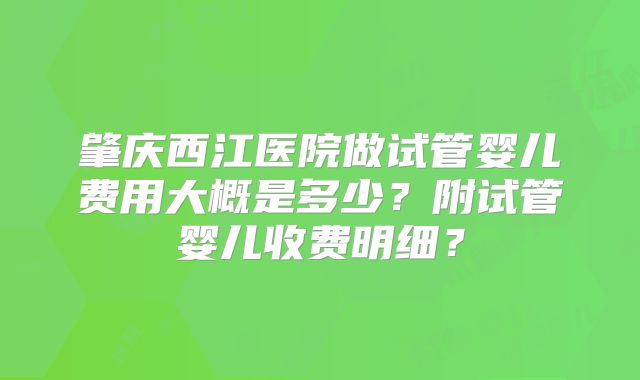 肇庆西江医院做试管婴儿费用大概是多少?附试管婴儿收费明细?