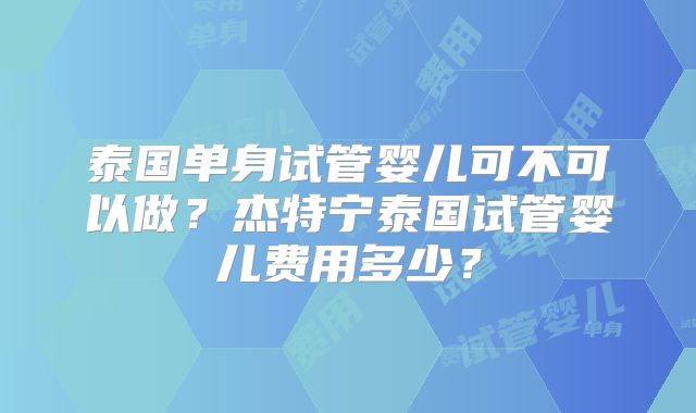 泰国单身试管婴儿可不可以做?杰特宁泰国试管婴儿费用多少?