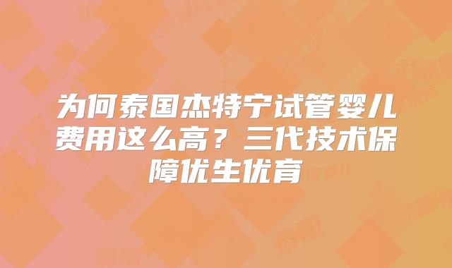 为何泰国杰特宁试管婴儿费用这么高?三代技术保障优生优育