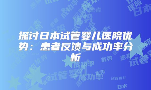 探讨日本试管婴儿医院优势：患者反馈与成功率分析