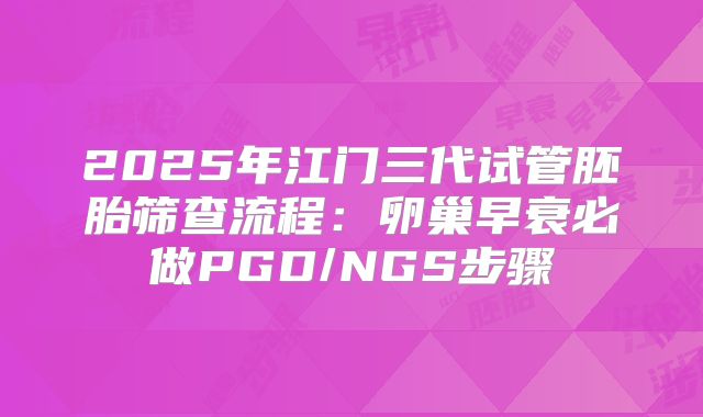 2025年江门三代试管胚胎筛查流程:卵巢早衰必做PGD/NGS步骤