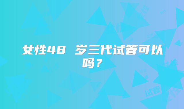 女性48 岁三代试管可以吗？