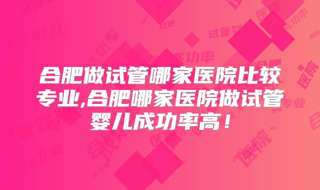 合肥做试管哪家医院比较专业,合肥哪家医院做试管婴儿成功率高！