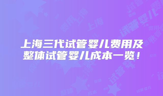 上海三代试管婴儿费用及整体试管婴儿成本一览!