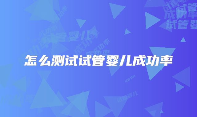 怎么测试试管婴儿成功率
