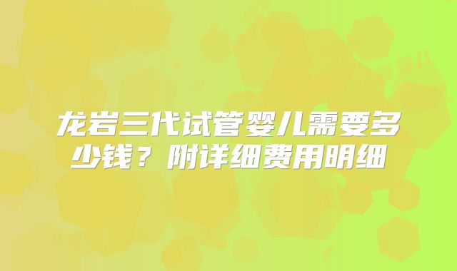 龙岩三代试管婴儿需要多少钱?附详细费用明细