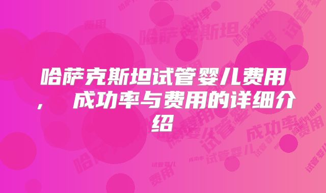 哈萨克斯坦试管婴儿费用， 成功率与费用的详细介绍