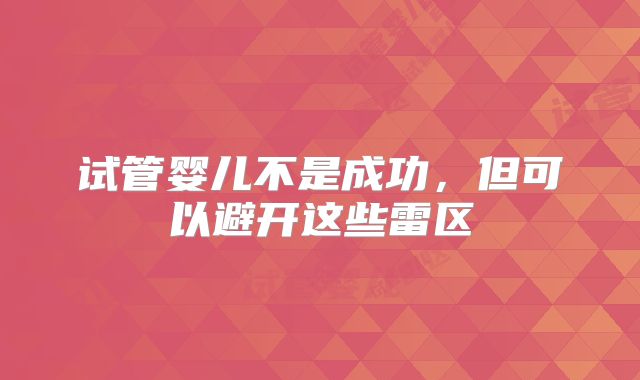 试管婴儿不是成功，但可以避开这些雷区