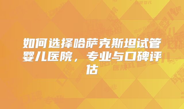 如何选择哈萨克斯坦试管婴儿医院,专业与口碑评估
