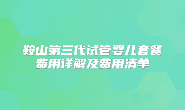 鞍山第三代试管婴儿套餐费用详解及费用清单