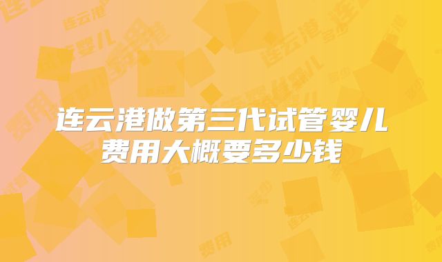 连云港做第三代试管婴儿费用大概要多少钱